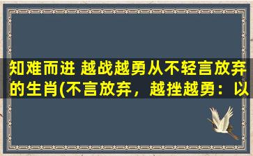 知难而进 越战越勇从不轻言放弃的生肖(不言放弃，越挫越勇：以这个生肖为中心的人如何以知难而进)